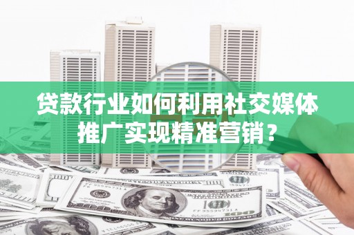 平镇贷款行业如何利用社交媒体推广实现精准营销？