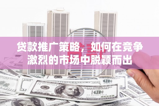 平镇贷款推广策略，如何在竞争激烈的市场中脱颖而出