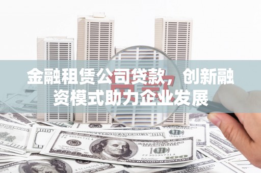 平镇金融租赁公司贷款，创新融资模式助力企业发展