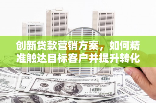 平镇创新贷款营销方案，如何精准触达目标客户并提升转化率