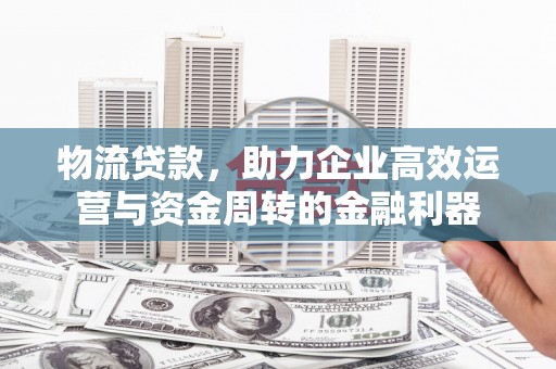 平镇物流贷款，助力企业高效运营与资金周转的金融利器