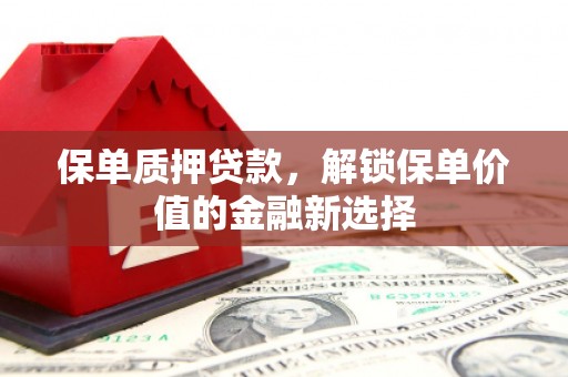 平镇保单质押贷款，解锁保单价值的金融新选择