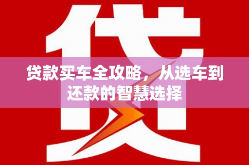 平镇贷款买车全攻略，从选车到还款的智慧选择