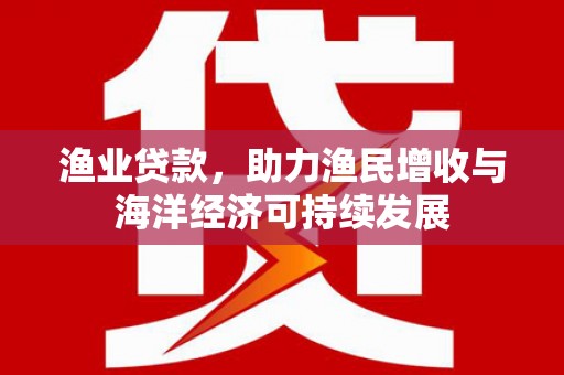 平镇渔业贷款，助力渔民增收与海洋经济可持续发展