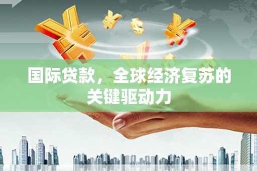 平镇国际贷款，全球经济复苏的关键驱动力