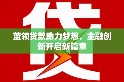 平镇蓝领贷款助力梦想，金融创新开启新篇章