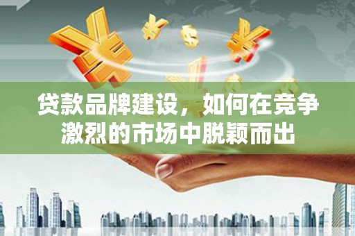 平镇贷款品牌建设，如何在竞争激烈的市场中脱颖而出