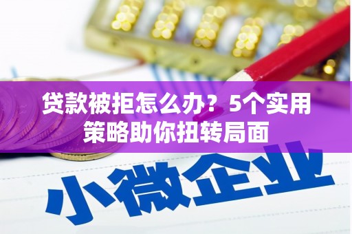 平镇贷款被拒怎么办？5个实用策略助你扭转局面