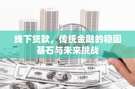 平镇线下贷款，传统金融的稳固基石与未来挑战
