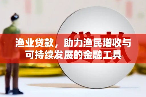 平镇渔业贷款，助力渔民增收与可持续发展的金融工具