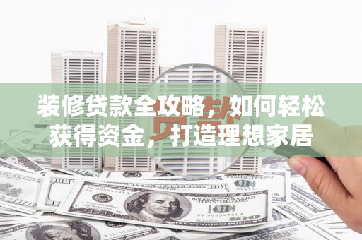 平镇装修贷款全攻略，如何轻松获得资金，打造理想家居