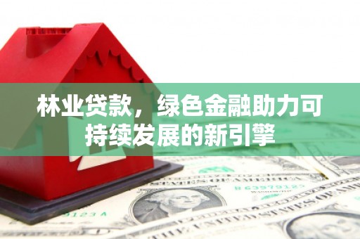 平镇林业贷款，绿色金融助力可持续发展的新引擎