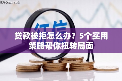 平镇贷款被拒怎么办？5个实用策略帮你扭转局面