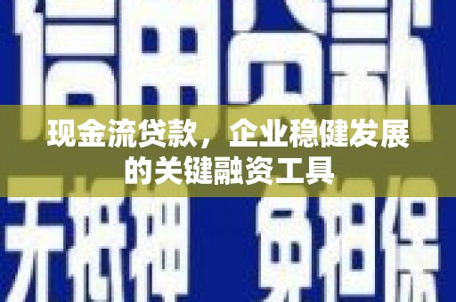 平镇现金流贷款，企业稳健发展的关键融资工具
