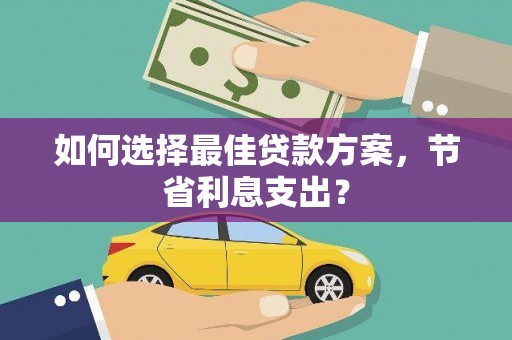 平镇如何选择最佳贷款方案，节省利息支出？