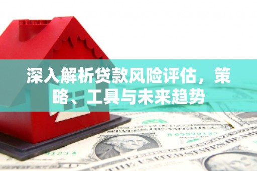 平镇深入解析贷款风险评估，策略、工具与未来趋势