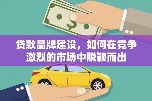 平镇贷款品牌建设，如何在竞争激烈的市场中脱颖而出