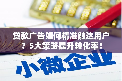平镇贷款广告如何精准触达用户？5大策略提升转化率！