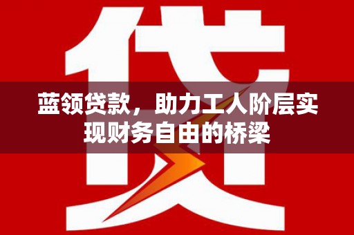 平镇蓝领贷款，助力工人阶层实现财务自由的桥梁