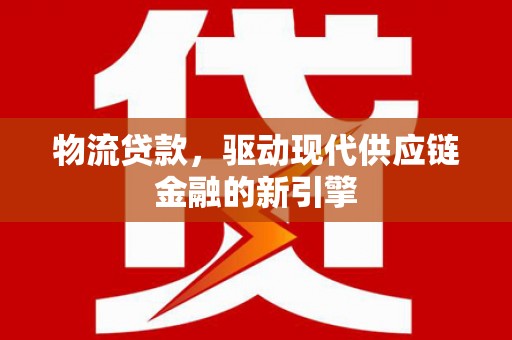 平镇物流贷款，驱动现代供应链金融的新引擎