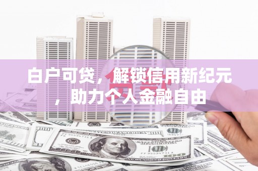 平镇白户可贷，解锁信用新纪元，助力个人金融自由