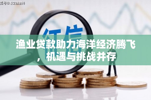 平镇渔业贷款助力海洋经济腾飞，机遇与挑战并存