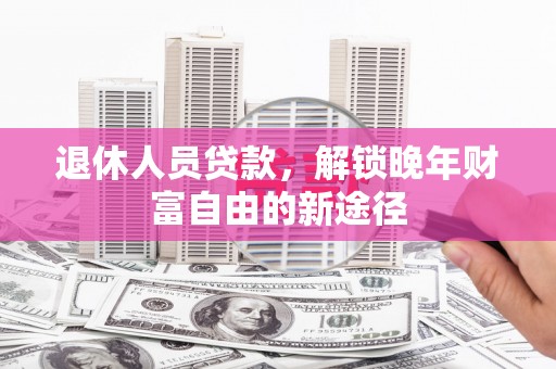 平镇退休人员贷款，解锁晚年财富自由的新途径
