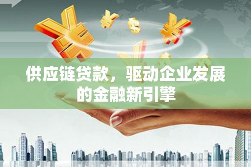 平镇供应链贷款，驱动企业发展的金融新引擎