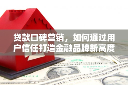 平镇贷款口碑营销，如何通过用户信任打造金融品牌新高度
