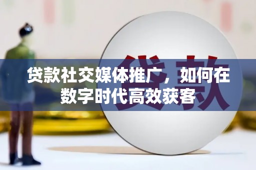 平镇贷款社交媒体推广，如何在数字时代高效获客