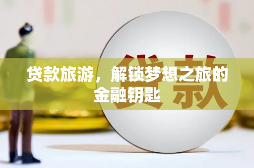 平镇贷款旅游，解锁梦想之旅的金融钥匙