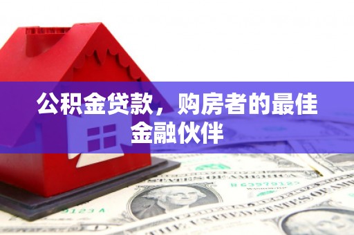平镇公积金贷款，购房者的最佳金融伙伴