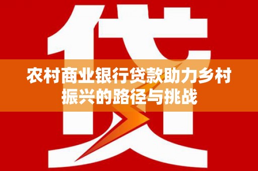 平镇农村商业银行贷款助力乡村振兴的路径与挑战