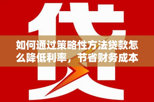 平镇如何通过策略性方法贷款怎么降低利率，节省财务成本