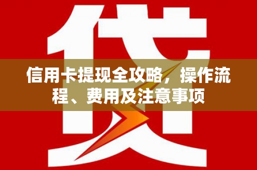平镇信用卡提现全攻略，操作流程、费用及注意事项