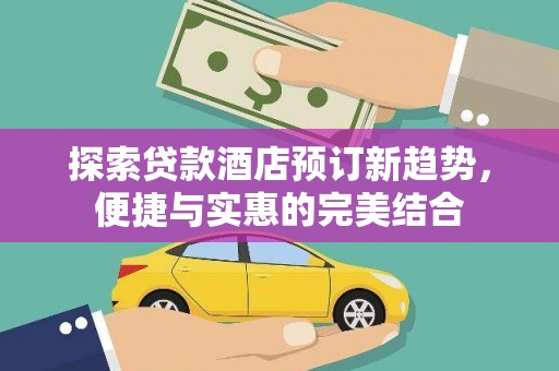 平镇探索贷款酒店预订新趋势，便捷与实惠的完美结合