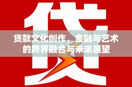 平镇贷款文化创作，金融与艺术的跨界融合与未来展望