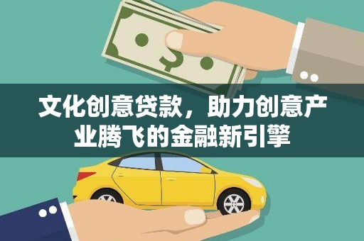平镇文化创意贷款，助力创意产业腾飞的金融新引擎