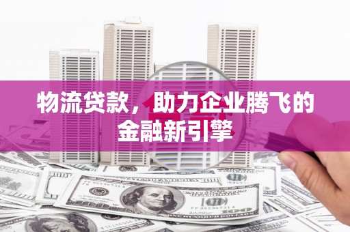 平镇物流贷款，助力企业腾飞的金融新引擎
