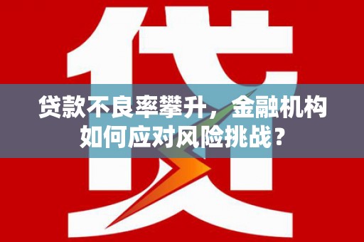 平镇贷款不良率攀升，金融机构如何应对风险挑战？