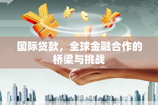 平镇国际贷款，全球金融合作的桥梁与挑战