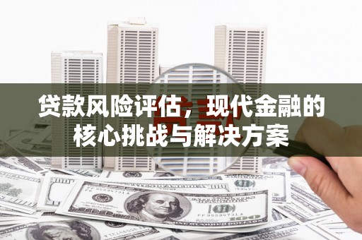 平镇贷款风险评估，现代金融的核心挑战与解决方案