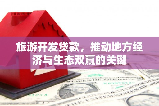 平镇旅游开发贷款，推动地方经济与生态双赢的关键