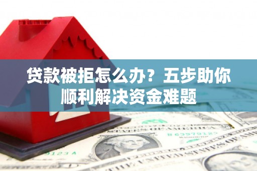 平镇贷款被拒怎么办？五步助你顺利解决资金难题