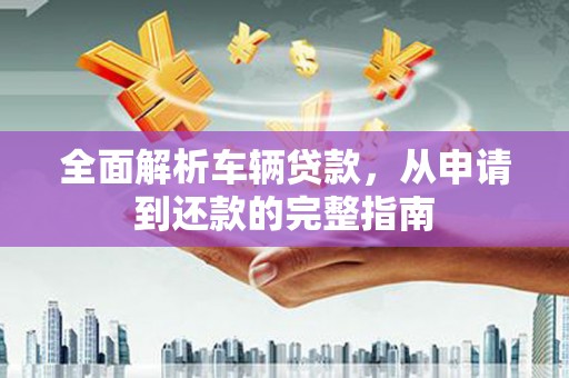 平镇全面解析车辆贷款，从申请到还款的完整指南