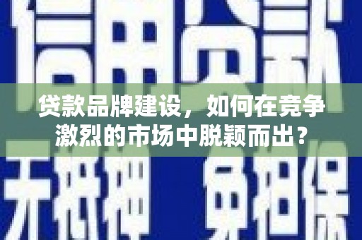 平镇贷款品牌建设，如何在竞争激烈的市场中脱颖而出？