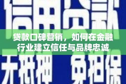平镇贷款口碑营销，如何在金融行业建立信任与品牌忠诚
