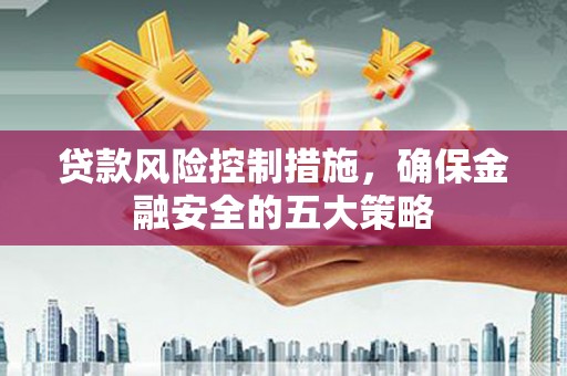 平镇贷款风险控制措施，确保金融安全的五大策略
