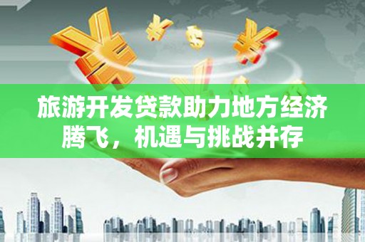 平镇旅游开发贷款助力地方经济腾飞，机遇与挑战并存