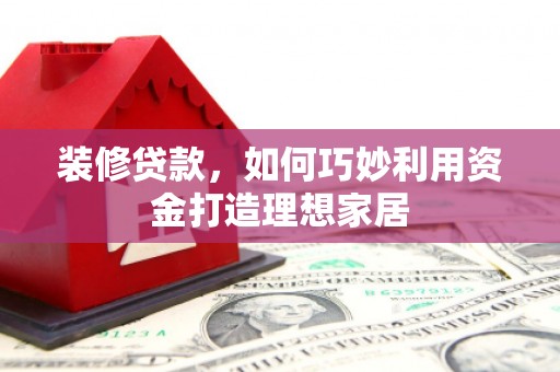 平镇装修贷款，如何巧妙利用资金打造理想家居